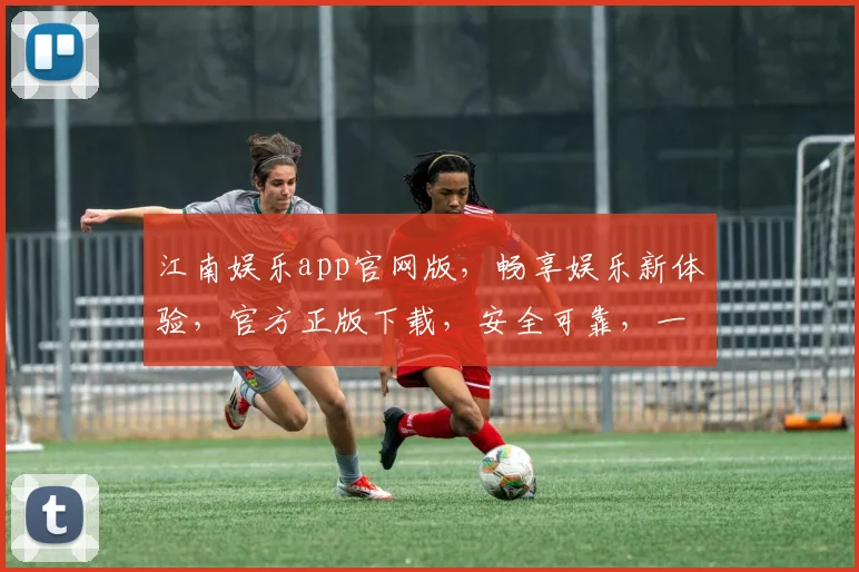 江南娱乐app官网版，畅享娱乐新体验，官方正版下载，安全可靠，一触即达