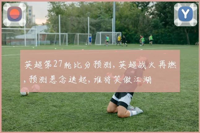 英超第27轮比分预测,英超战火再燃,预测悬念迭起,谁将笑傲江湖