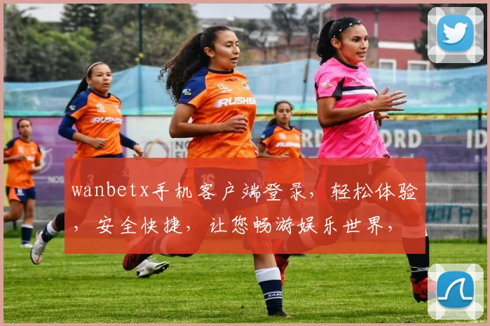 wanbetx手机客户端登录，轻松体验，安全快捷，让您畅游娱乐世界，两大特色亮点，不容错过