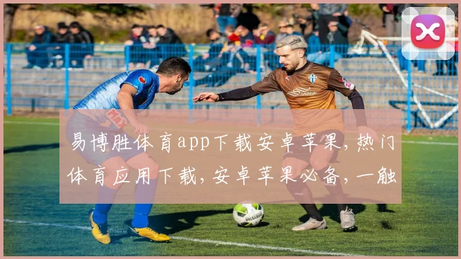 易博胜体育app下载安卓苹果,热门体育应用下载,安卓苹果必备,一触即达