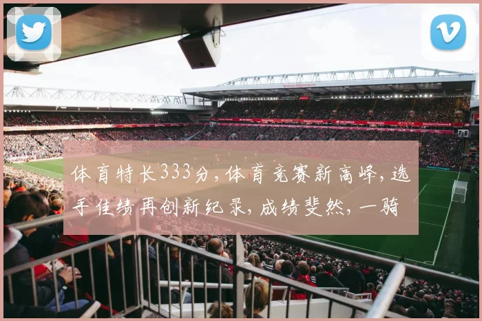 体育特长333分,体育竞赛新高峰,选手佳绩再创新纪录,成绩斐然,一骑绝尘。