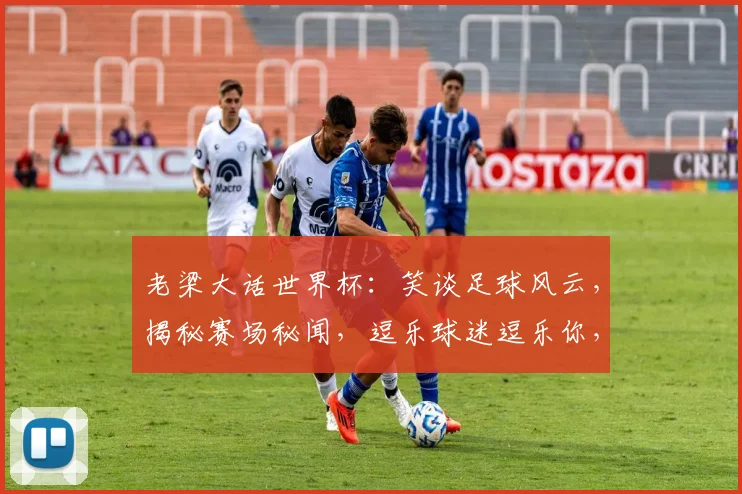 老梁大话世界杯：笑谈足球风云，揭秘赛场秘闻，逗乐球迷逗乐你，两场赛事两份情