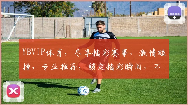 YBVIP体育，尽享精彩赛事，激情碰撞，专业推荐，锁定精彩瞬间，不容错过