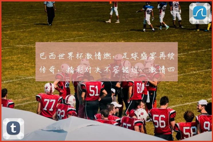 巴西世界杯激情燃，足球盛宴再续传奇，精彩对决不容错过，激情四溢的绿茵战场